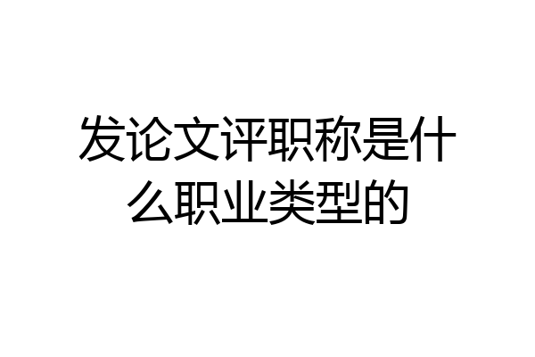 发论文评职称是什么职业类型的