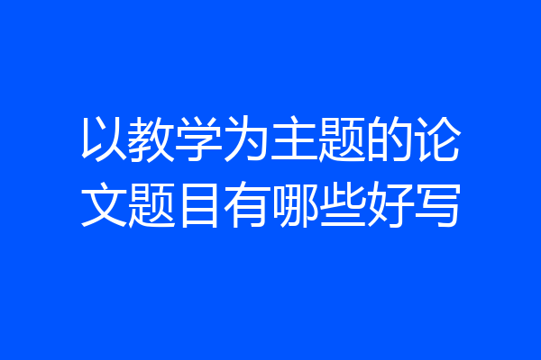以教学为主题的论文题目有哪些好写