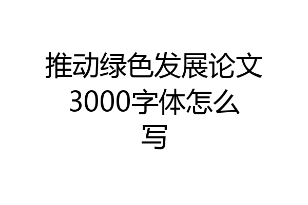 推动绿色发展论文3000字体怎么写