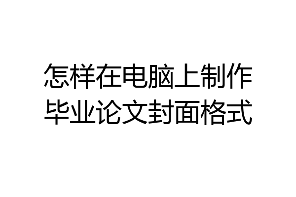怎样在电脑上制作毕业论文封面格式
