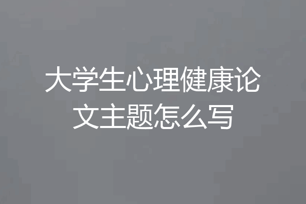 大学生心理健康论文主题怎么写
