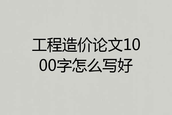工程造价论文1000字怎么写好