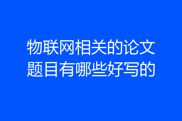 物联网相关的论文题目有哪些好写的