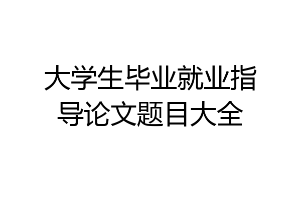 大学生毕业就业指导论文题目大全
