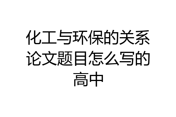化工与环保的关系论文题目怎么写的高中