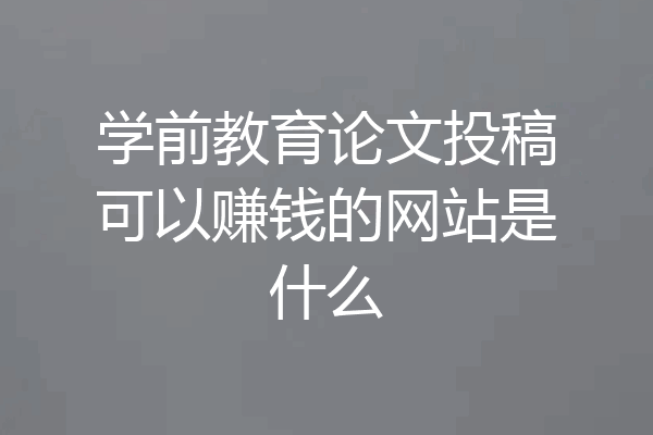 学前教育论文投稿可以赚钱的网站是什么