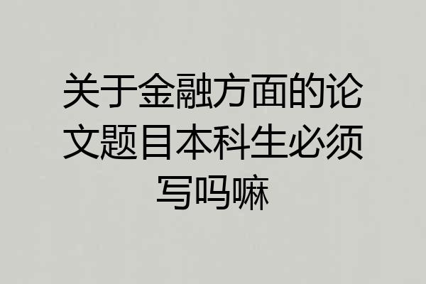 关于金融方面的论文题目本科生必须写吗嘛