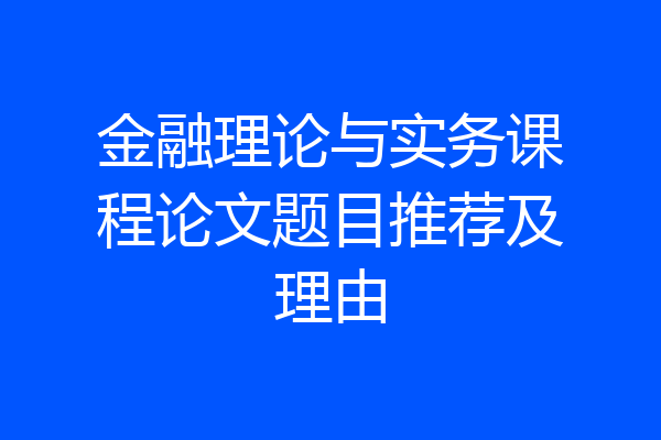 金融理论与实务课程论文题目推荐及理由