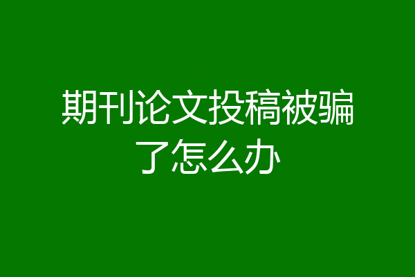 期刊论文投稿被骗了怎么办