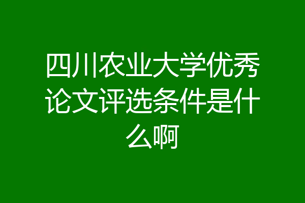 四川农业大学优秀论文评选条件是什么啊