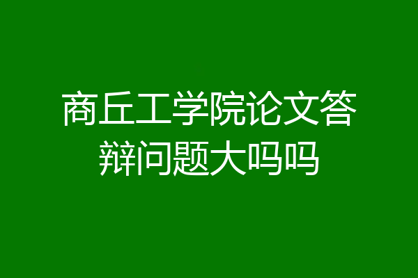 商丘工学院论文答辩问题大吗吗
