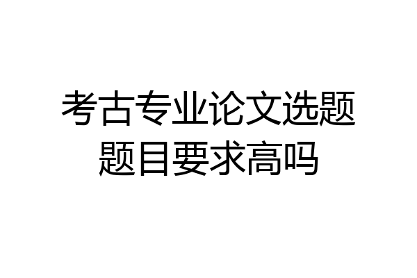 考古专业论文选题题目要求高吗