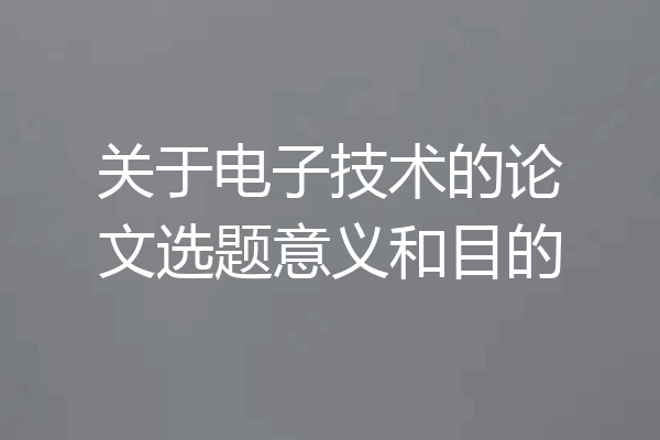 关于电子技术的论文选题意义和目的