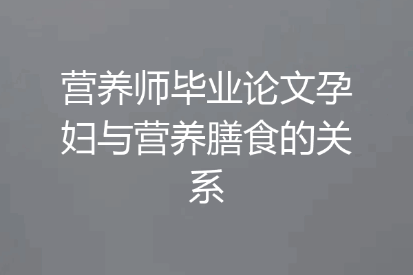 营养师毕业论文孕妇与营养膳食的关系