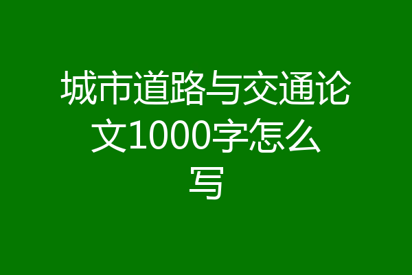 城市道路与交通论文1000字怎么写