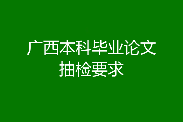 广西本科毕业论文抽检要求