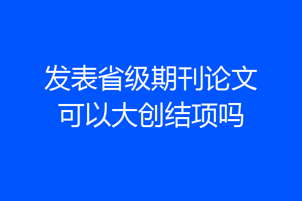 发表省级期刊论文可以大创结项吗