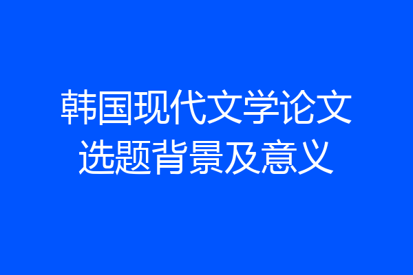 韩国现代文学论文选题背景及意义