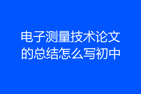 电子测量技术论文的总结怎么写初中