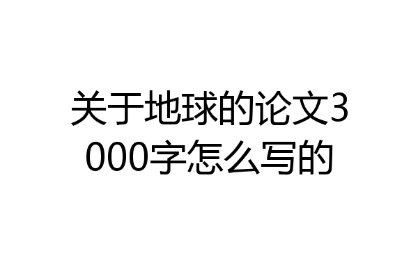 关于地球的论文3000字怎么写的