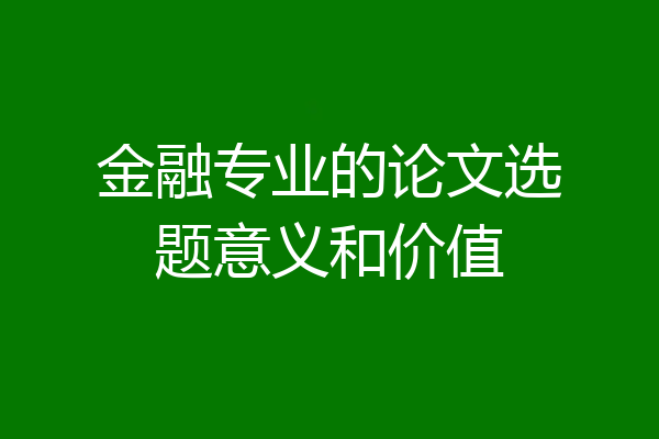 金融专业的论文选题意义和价值