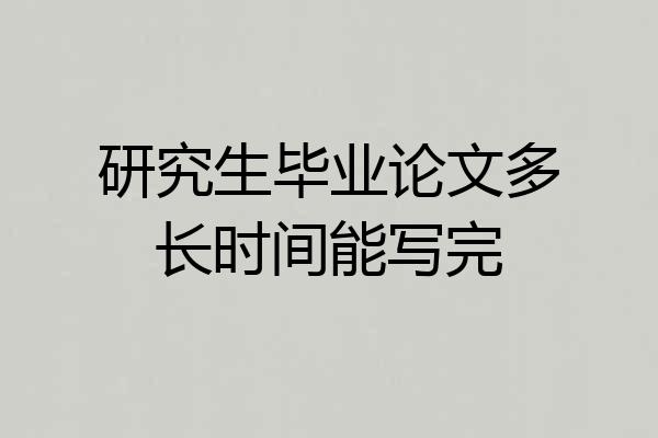 研究生毕业论文多长时间能写完