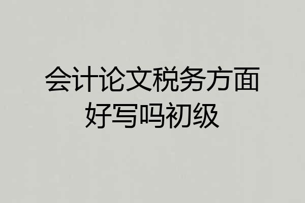 会计论文税务方面好写吗初级
