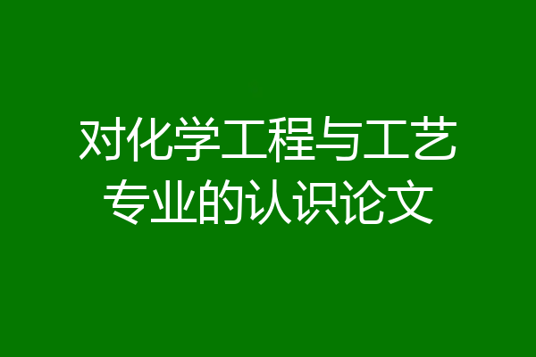 对化学工程与工艺专业的认识论文