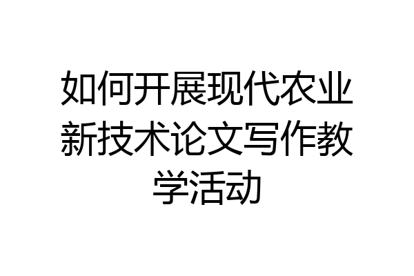 如何开展现代农业新技术论文写作教学活动