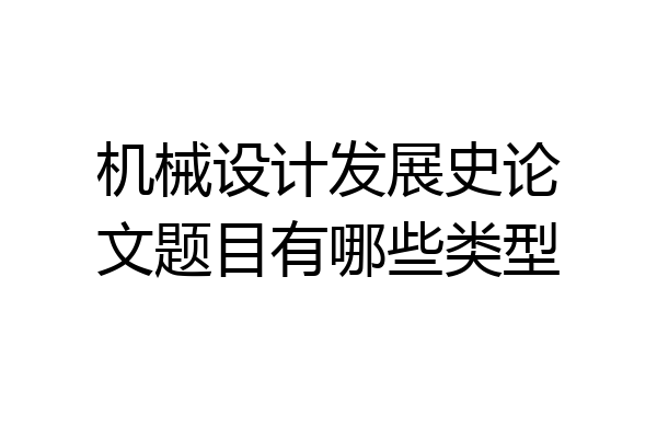 机械设计发展史论文题目有哪些类型