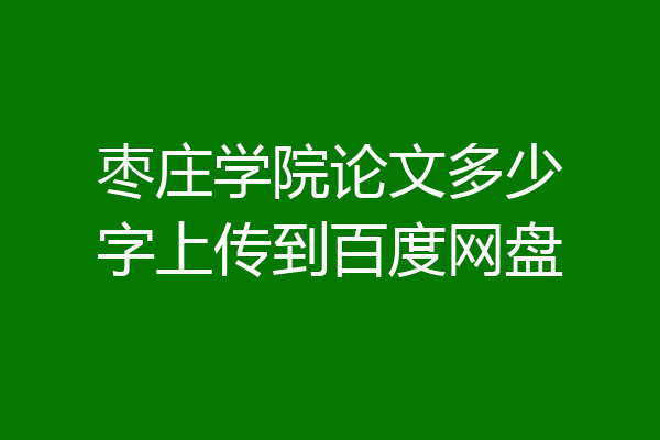 枣庄学院论文多少字上传到百度网盘