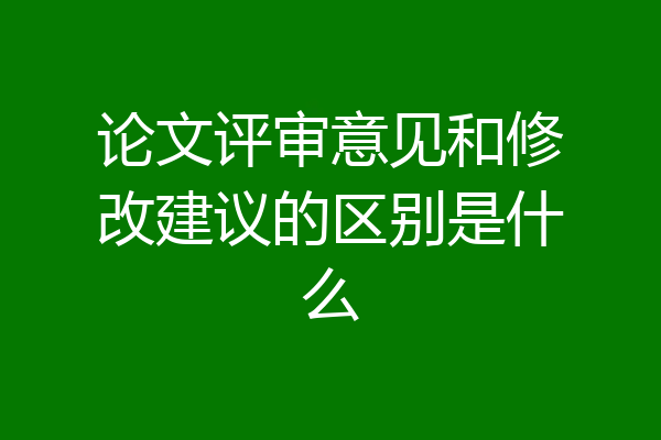 论文评审意见和修改建议的区别是什么
