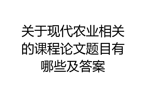 关于现代农业相关的课程论文题目有哪些及答案