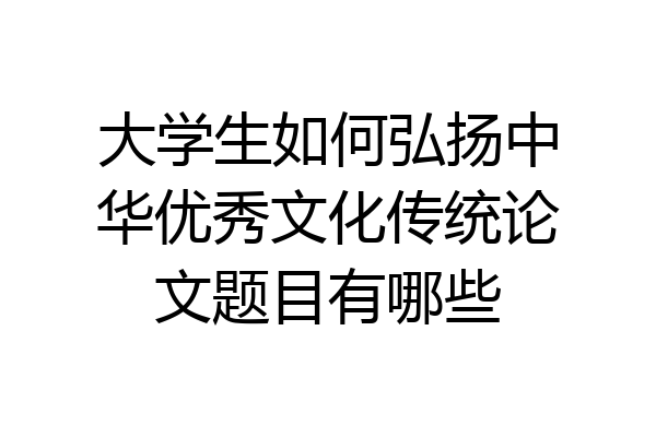 大学生如何弘扬中华优秀文化传统论文题目有哪些