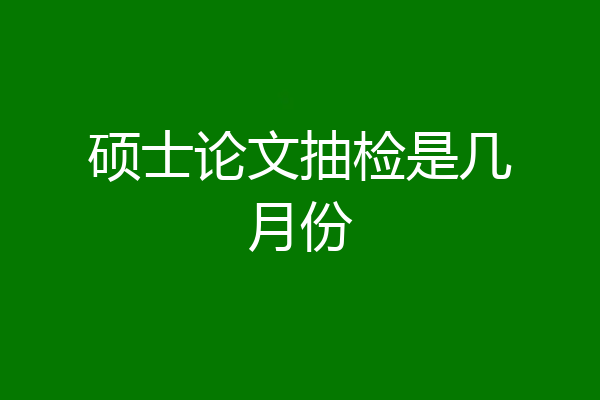 硕士论文抽检是几月份