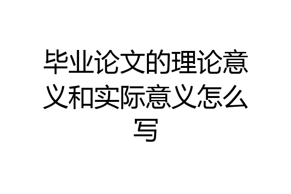 毕业论文的理论意义和实际意义怎么写