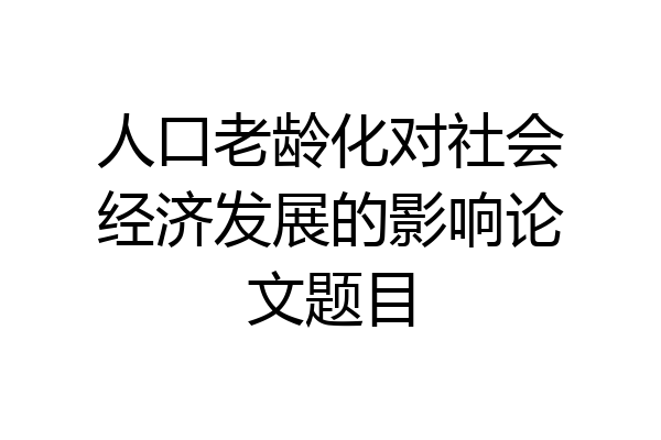 人口老龄化对社会经济发展的影响论文题目