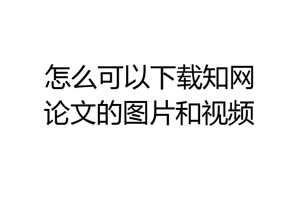 怎么可以下载知网论文的图片和视频