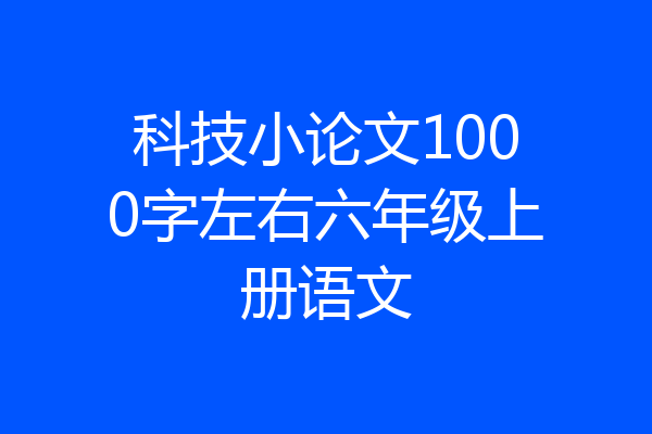 科技小论文1000字左右六年级上册语文