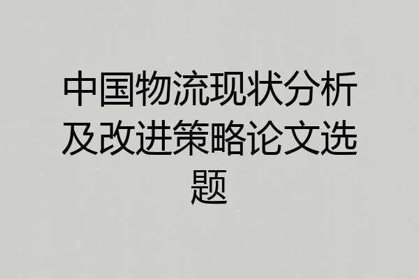 中国物流现状分析及改进策略论文选题