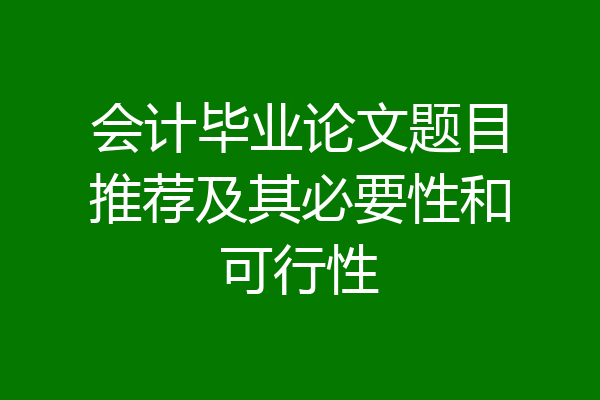 会计毕业论文题目推荐及其必要性和可行性