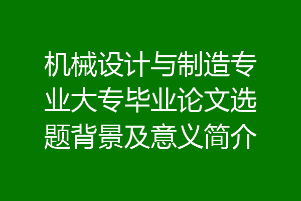 机械设计与制造专业大专毕业论文选题背景及意义简介