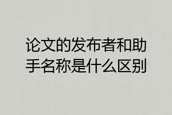 论文的发布者和助手名称是什么区别