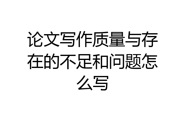 论文写作质量与存在的不足和问题怎么写