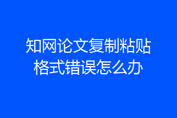知网论文复制粘贴格式错误怎么办