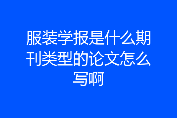 服装学报是什么期刊类型的论文怎么写啊
