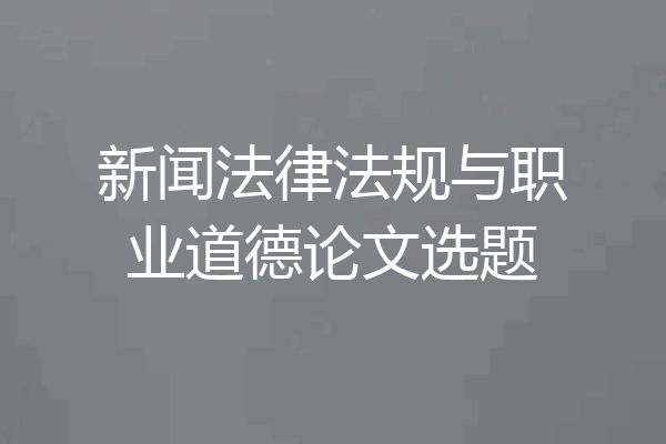 新闻法律法规与职业道德论文选题