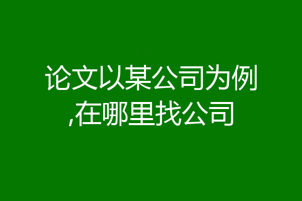 论文以某公司为例,在哪里找公司