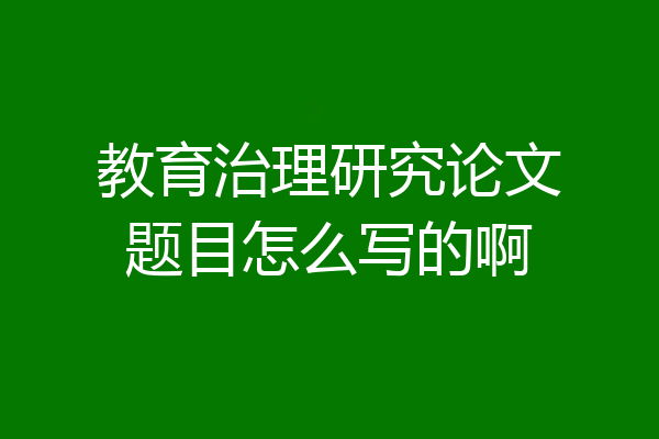 教育治理研究论文题目怎么写的啊