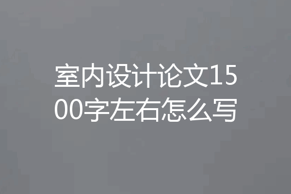 室内设计论文1500字左右怎么写